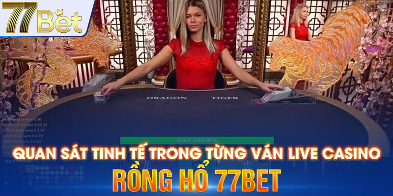 Quan sát tinh tế trong từng ván live casino Rồng Hổ 77bet